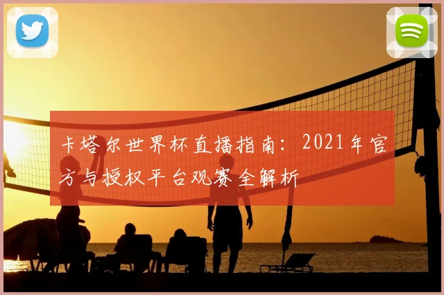 卡塔尔世界杯直播指南：2021年官方与授权平台观赛全解析
