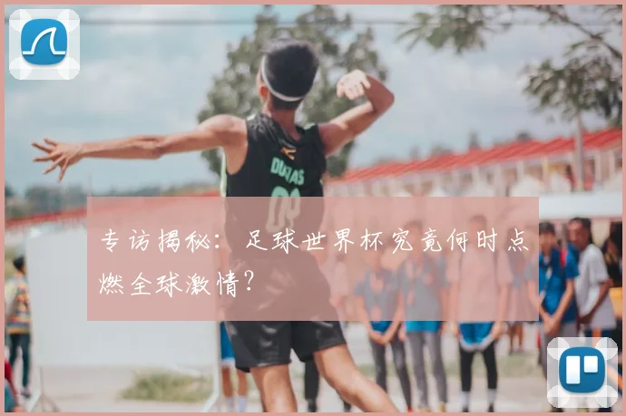 专访揭秘：足球世界杯究竟何时点燃全球激情？