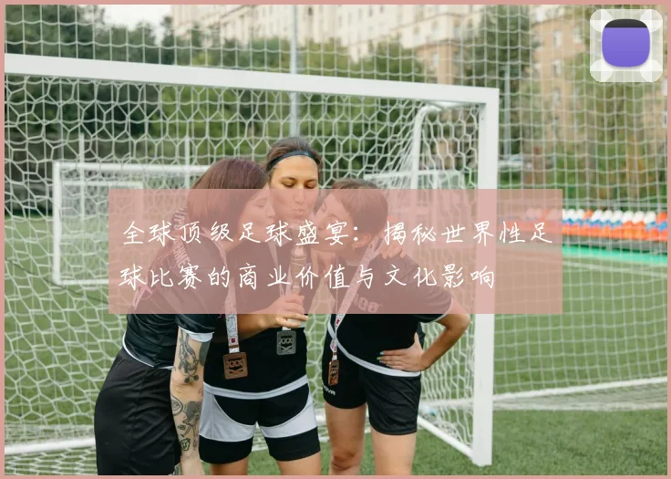 全球顶级足球盛宴：揭秘世界性足球比赛的商业价值与文化影响