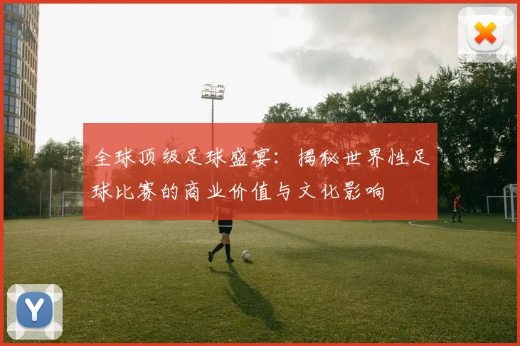 全球顶级足球盛宴：揭秘世界性足球比赛的商业价值与文化影响