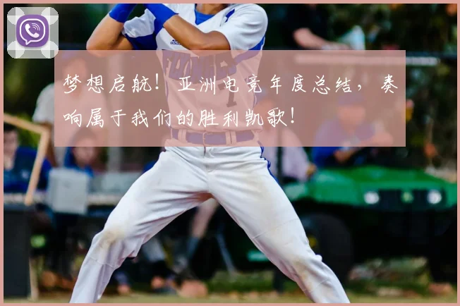 梦想启航！亚洲电竞年度总结，奏响属于我们的胜利凯歌！