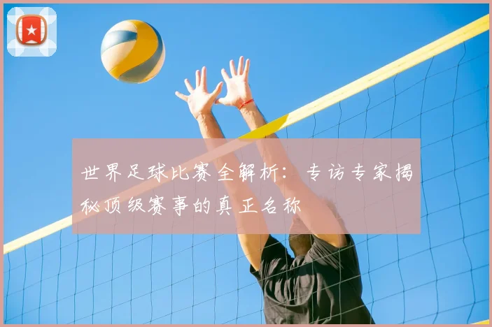 世界足球比赛全解析：专访专家揭秘顶级赛事的真正名称