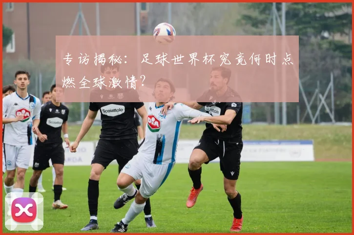 专访揭秘：足球世界杯究竟何时点燃全球激情？