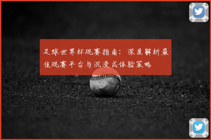 足球世界杯观赛指南：深度解析最佳观赛平台与沉浸式体验策略