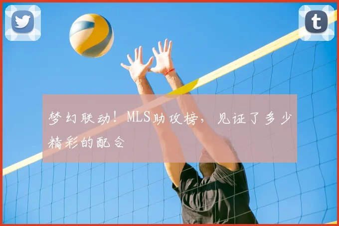 梦幻联动！MLS助攻榜，见证了多少精彩的配合