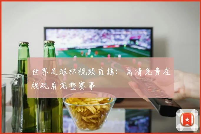 世界足球杯视频直播：高清免费在线观看完整赛事