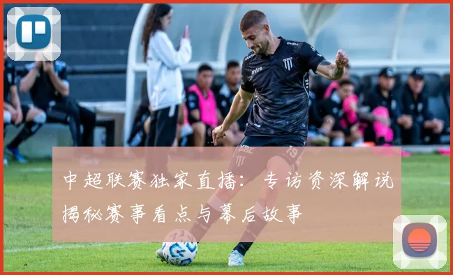 中超联赛独家直播：专访资深解说揭秘赛事看点与幕后故事