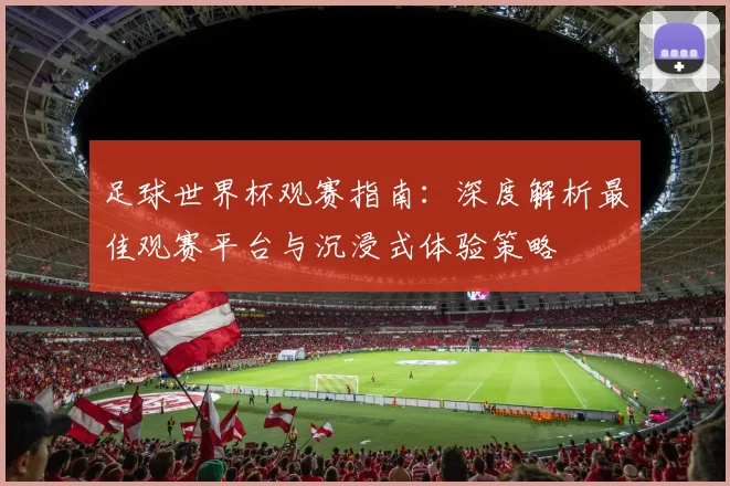 足球世界杯观赛指南：深度解析最佳观赛平台与沉浸式体验策略