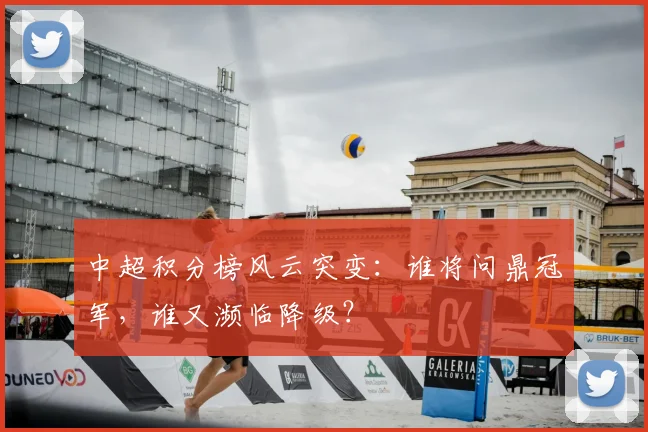 中超积分榜风云突变：谁将问鼎冠军，谁又濒临降级？