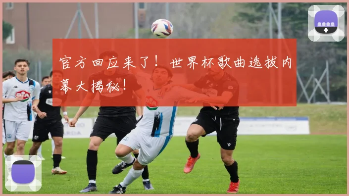 官方回应来了！世界杯歌曲选拔内幕大揭秘！