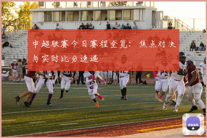 中超联赛今日赛程全览：焦点对决与实时比分速递