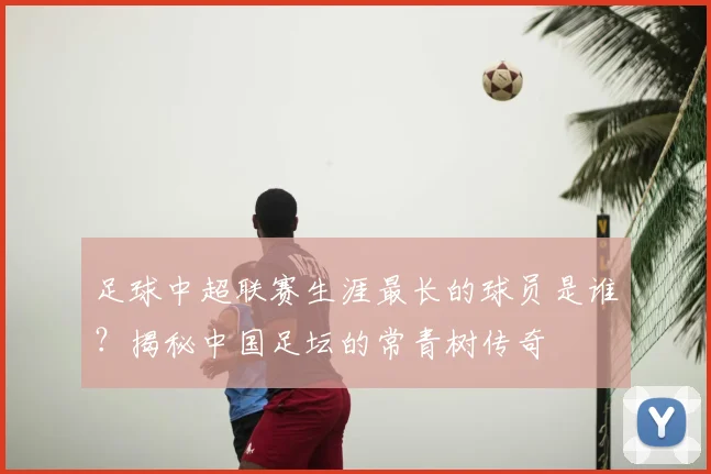 足球中超联赛生涯最长的球员是谁？揭秘中国足坛的常青树传奇