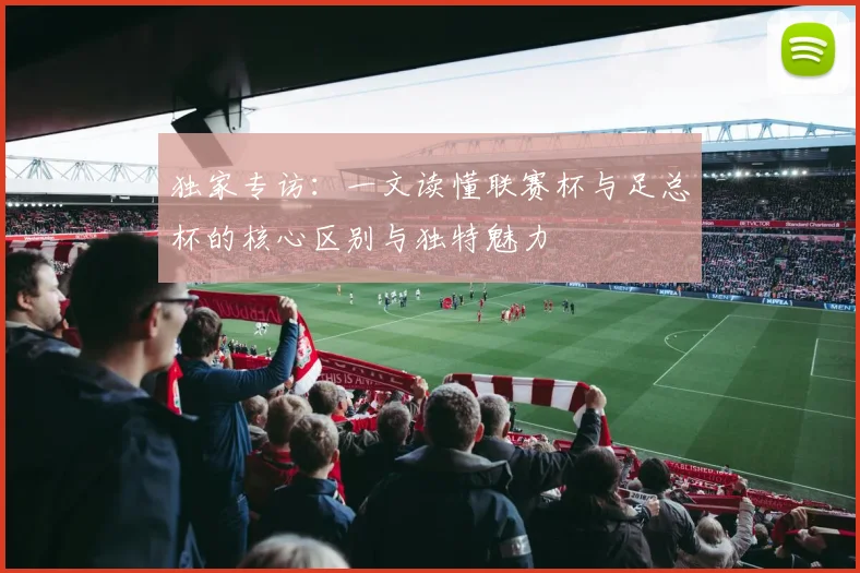 独家专访：一文读懂联赛杯与足总杯的核心区别与独特魅力