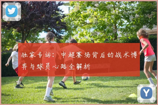 独家专访：中超赛场背后的战术博弈与球员心路全解析