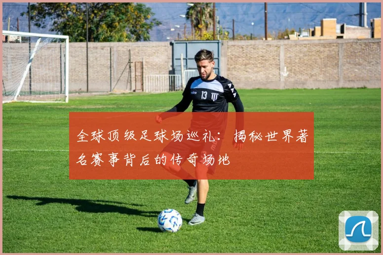 全球顶级足球场巡礼：揭秘世界著名赛事背后的传奇场地